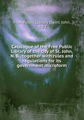 Saint John Catalogue of the Free Public Library of the city of St. John, N. B., together