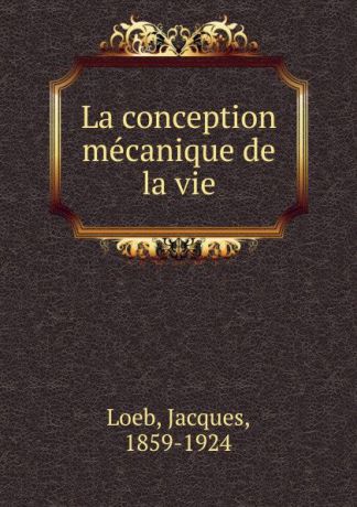 Jacques Loeb La conception mecanique de la vie