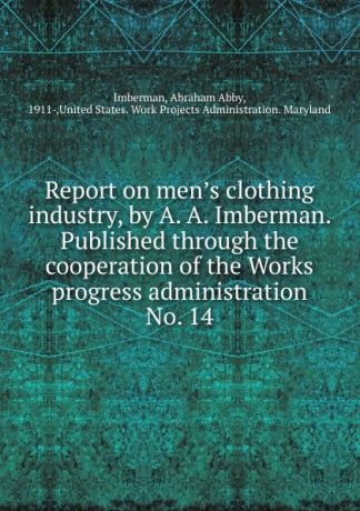 Abraham Abby Imberman Report on men.s clothing industry, by A. A. Imberman. Published through the cooperation of the Works progress administration.