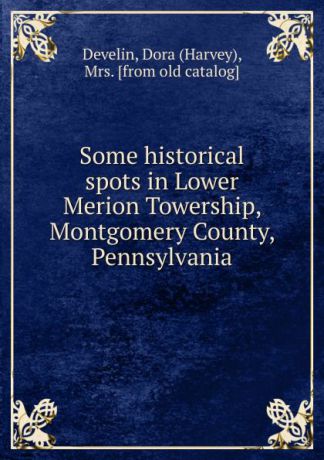 Harvey Develin Some historical spots in Lower Merion Towership, Montgomery County, Pennsylvania