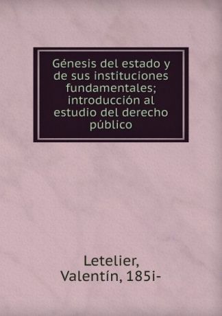 Valentín Letelier Genesis del estado y de sus instituciones fundamentales