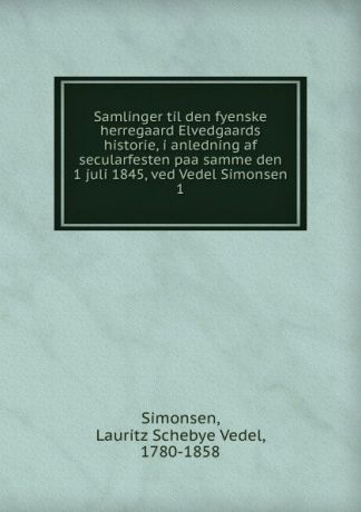 Lauritz Schebye Vedel Simonsen Samlinger til den fyenske herregaard Elvedgaards historie, i anledning af secularfesten paa samme den 1 juli 1845, ved Vedel Simonsen