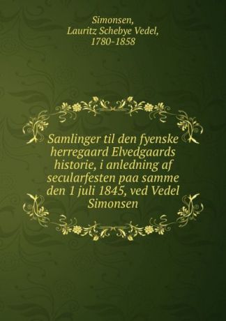 Lauritz Schebye Vedel Simonsen Samlinger til den fyenske herregaard Elvedgaards historie, i anledning af secularfesten paa samme den 1 juli 1845, ved Vedel Simonsen