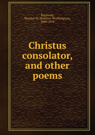 Rossiter Worthington Raymond Christus consolator, and other poems