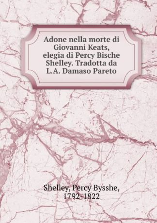 Shelley Percy Bysshe Adone nella morte di Giovanni Keats, elegia di Percy Bische Shelley. Tradotta da L.A. Damaso Pareto