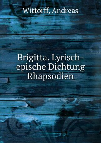 Andreas Wittorff Brigitta. Lyrisch-epische Dichtung Rhapsodien