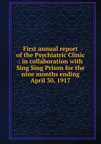 Sing Sing Prison. Psychiatric Clinic First annual report of the Psychiatric Clinic