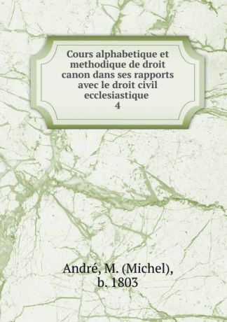 Michel André Cours alphabetique et methodique de droit canon dans ses rapports avec le droit civil ecclesiastique .