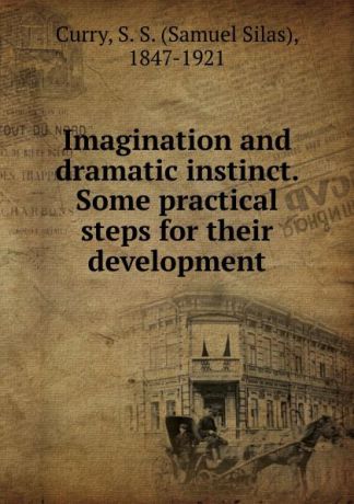 Samuel Silas Curry Imagination and dramatic instinct. Some practical steps for their development