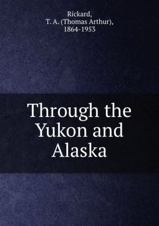 T.A. Rickard Through the Yukon and Alaska