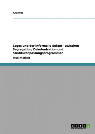 Неустановленный автор Lagos und der informelle Sektor - zwischen Segregation, Dekolonisation und Strukturanpassungsprogrammen