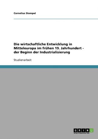 Cornelius Stempel Die wirtschaftliche Entwicklung in Mitteleuropa im fruhen 19. Jahrhundert - der Beginn der Industrialisierung