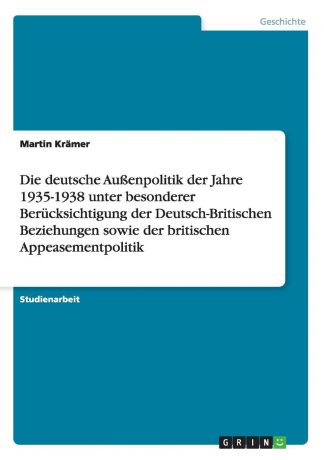 Martin Krämer Die deutsche Aussenpolitik der Jahre 1935-1938 unter besonderer Berucksichtigung der Deutsch-Britischen Beziehungen sowie der britischen Appeasementpolitik