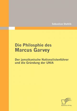 Sebastian Stehlik Die Philosophie des Marcus Garvey. Der jamaikanische Nationalistenfuhrer und die Grundung der UNIA
