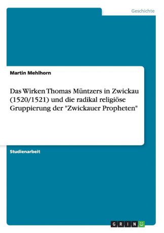 Martin Mehlhorn Das Wirken Thomas Muntzers in Zwickau (1520/1521) und die radikal religiose Gruppierung der "Zwickauer Propheten"