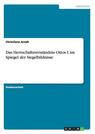 Christiane Arndt Das Herrschaftsverstandnis Ottos I. im Spiegel der Siegelbildnisse