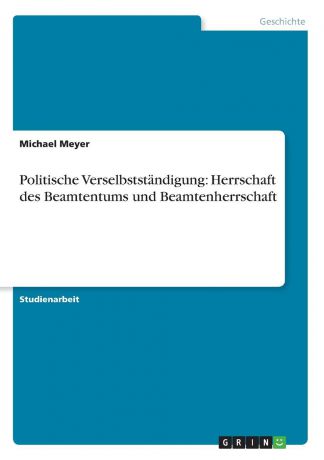 Michael Meyer Politische Verselbststandigung. Herrschaft des Beamtentums und Beamtenherrschaft
