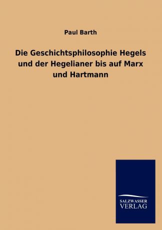 Paul Barth Die Geschichtsphilosophie Hegels und der Hegelianer bis auf Marx und Hartmann