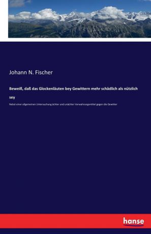 Johann N. Fischer Beweiss, dass das Glockenlauten bey Gewittern mehr schadlich als nutzlich sey