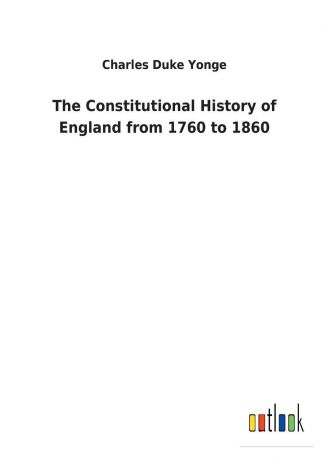 Charles Duke Yonge The Constitutional History of England from 1760 to 1860