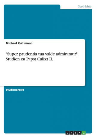 Michael Kuhlmann "Super prudentia tua valde admiramur". Studien zu Papst Calixt II.