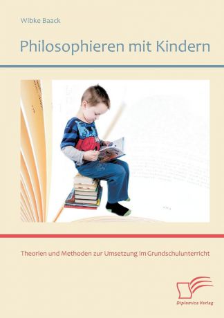 Wibke Baack Philosophieren mit Kindern. Theorien und Methoden zur Umsetzung im Grundschulunterricht