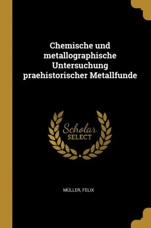 Felix Müller Chemische und metallographische Untersuchung praehistorischer Metallfunde