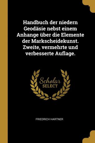 Friedrich Hartner Handbuch der niedern Geodasie nebst einem Anhange uber die Elemente der Markscheidekunst. Zweite, vermehrte und verbesserte Auflage.