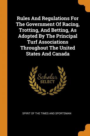 Rules And Regulations For The Government Of Racing, Trotting, And Betting, As Adopted By The Principal Turf Associations Throughout The United States And Canada