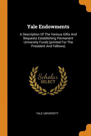 Yale University Yale Endowments. A Description Of The Various Gifts And Bequests Establishing Permanent University Funds (printed For The President And Fellows)