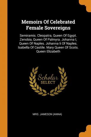 Mrs. Jameson (Anna) Memoirs Of Celebrated Female Sovereigns. Semiramis. Cleopatra, Queen Of Egypt. Zenobia, Queen Of Palmyra. Johanna I, Queen Of Naples. Johanna Ii Of Naples. Isabella Of Castile. Mary Queen Of Scots. Queen Elizabeth