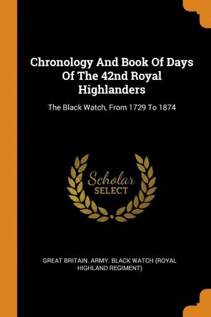 Chronology And Book Of Days Of The 42nd Royal Highlanders. The Black Watch, From 1729 To 1874