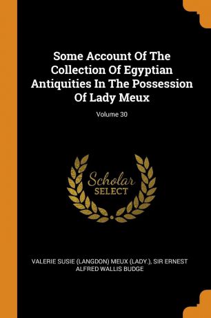 Some Account Of The Collection Of Egyptian Antiquities In The Possession Of Lady Meux; Volume 30