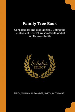 William Alexander Smith, W Thomas Smith Family Tree Book. Genealogical and Biographical, Listing the Relatives of General William Smith and of W. Thomas Smith