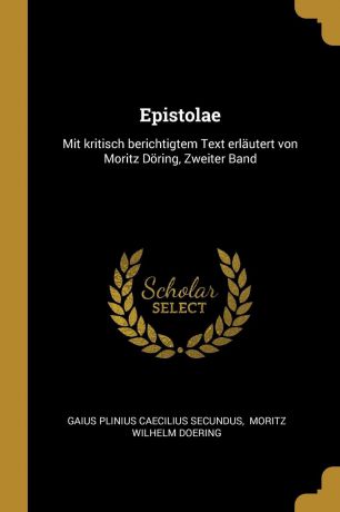 Epistolae. Mit kritisch berichtigtem Text erlautert von Moritz Doring, Zweiter Band