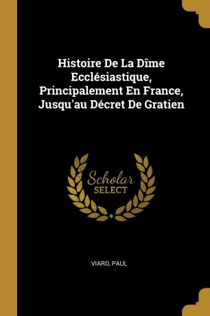 Viard Paul Histoire De La Dime Ecclesiastique, Principalement En France, Jusqu.au Decret De Gratien