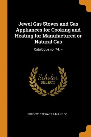 Stewart & Milne Co Burrow Jewel Gas Stoves and Gas Appliances for Cooking and Heating for Manufactured or Natural Gas. Catalogue no. 74. --