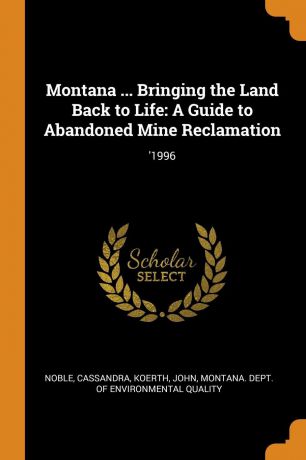Cassandra Noble, John Koerth Montana ... Bringing the Land Back to Life. A Guide to Abandoned Mine Reclamation: .1996