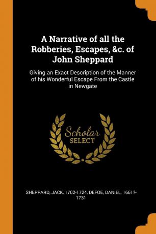Jack Sheppard, Daniel Defoe A Narrative of all the Robberies, Escapes, .c. of John Sheppard. Giving an Exact Description of the Manner of his Wonderful Escape From the Castle in Newgate