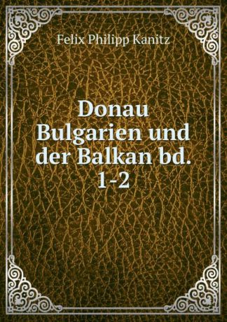 Felix Philipp Kanitz Donau Bulgarien und der Balkan bd. 1-2