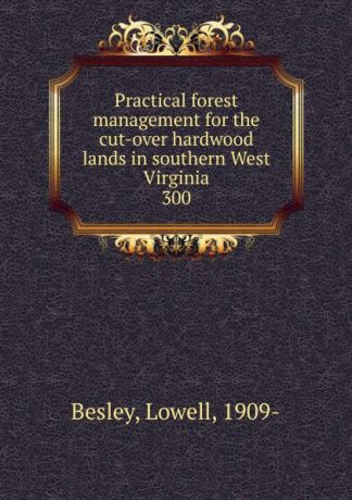 Lowell Besley Practical forest management for the cut-over hardwood lands in southern West Virginia
