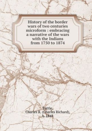 Charles Richard Tuttle History of the border wars of two centuries microform