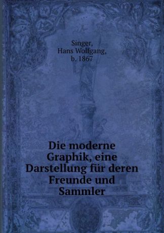 Hans Wolfgang Singer Die moderne Graphik, eine Darstellung fur deren Freunde und Sammler