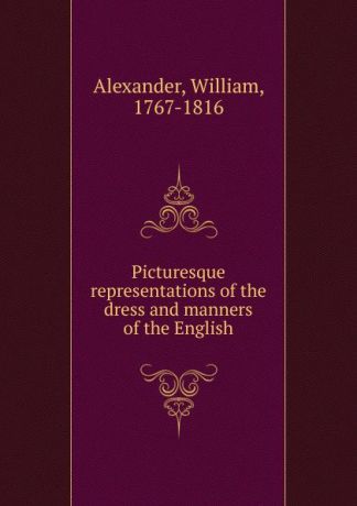 William Alexander Picturesque representations of the dress and manners of the English