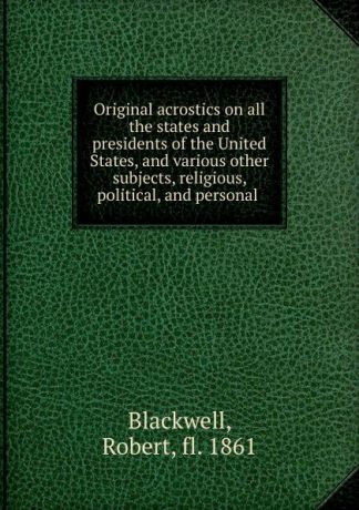 Robert Blackwell Original acrostics on all the states and presidents of the United States, and various other subjects, religious, political, and personal