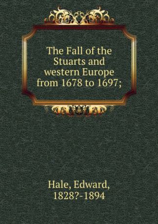 Edward Hale The Fall of the Stuarts and western Europe from 1678 to 1697