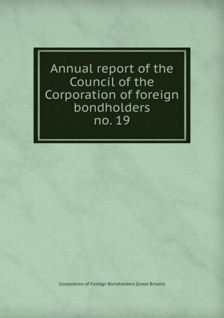 Corporation of Foreign Bondholders Great Britain Annual report of the Council of the Corporation of foreign bondholders