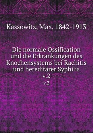 Max Kassowitz Die normale Ossification und die Erkrankungen des Knochensystems bei Rachitis und hereditarer Syphilis