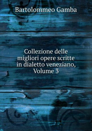 Gamba Bartolommeo Collezione delle migliori opere scritte in dialetto veneziano, Volume 3