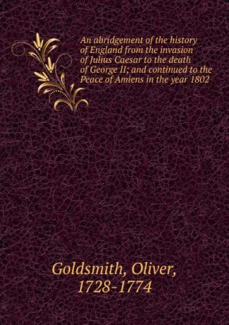 Goldsmith Oliver An abridgement of the history of England from the invasion of Julius Caesar to the death of George II